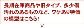 長期在庫や旧タイプ、多少傷・汚れのあるものなど、ワケあり特価の模型はこちら！