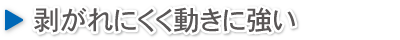 剥がれにくく動きに強い